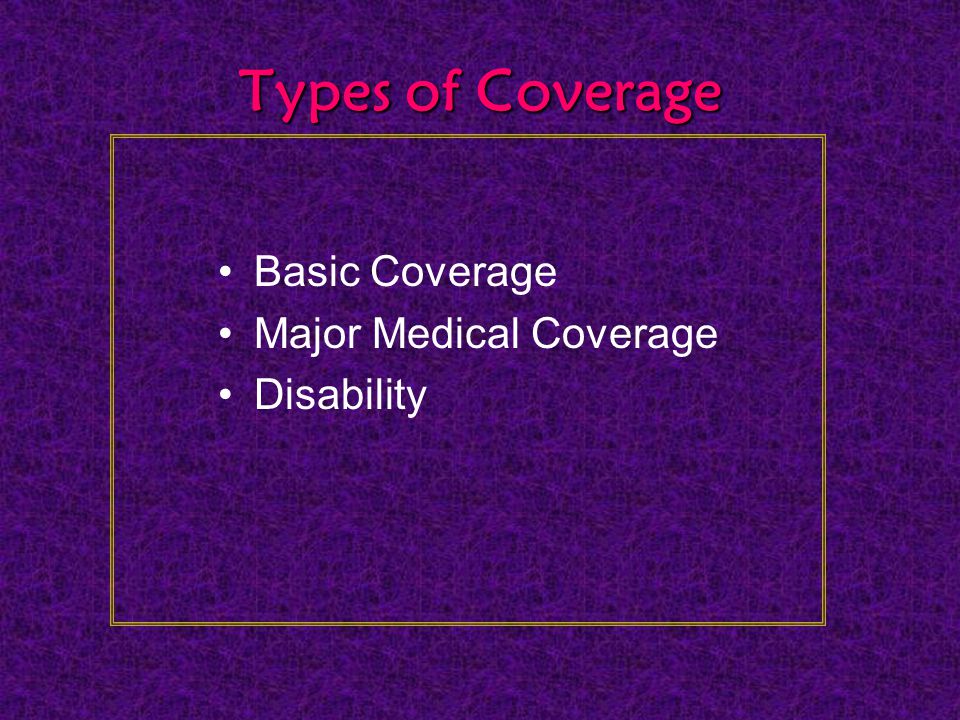 Types of Coverage Basic Coverage Major Medical Coverage Disability