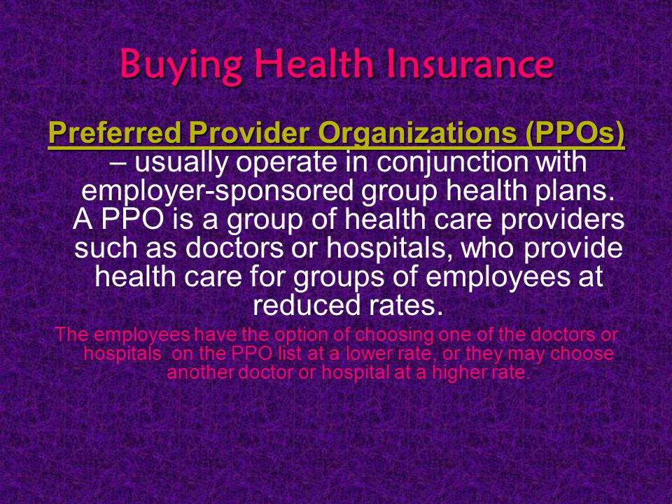 Buying Health Insurance Preferred Provider Organizations (PPOs) Preferred Provider Organizations (PPOs) – usually operate in conjunction with employer-sponsored group health plans.