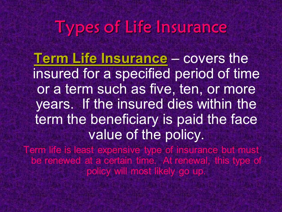 Types of Life Insurance Term Life Insurance Term Life Insurance – covers the insured for a specified period of time or a term such as five, ten, or more years.