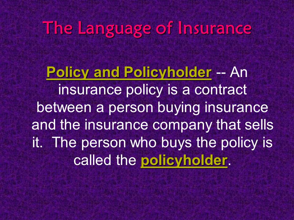 The Language of Insurance Policy and Policyholder policyholder Policy and Policyholder -- An insurance policy is a contract between a person buying insurance and the insurance company that sells it.