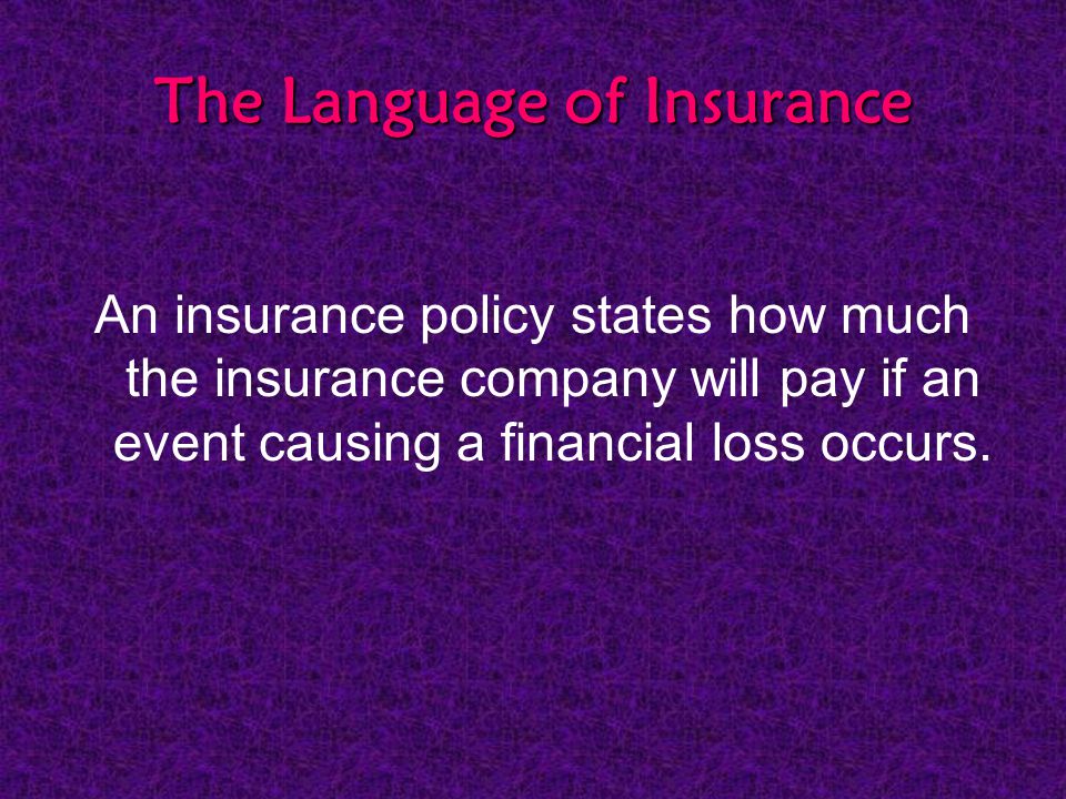The Language of Insurance An insurance policy states how much the insurance company will pay if an event causing a financial loss occurs.