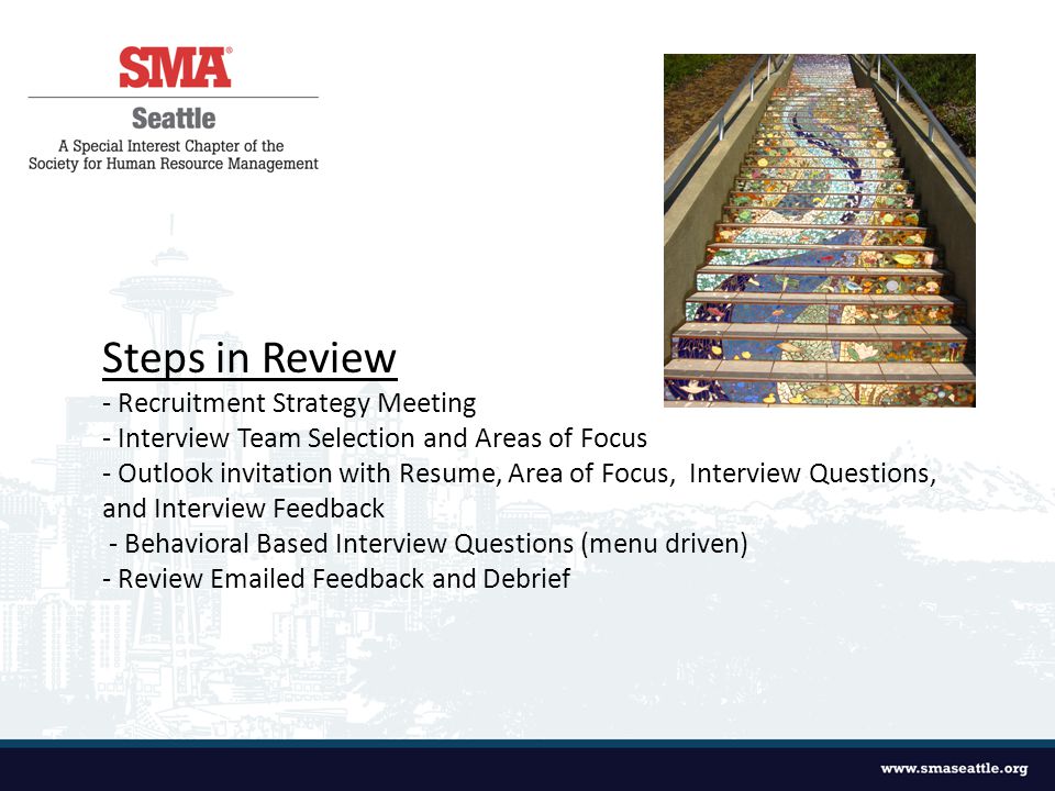 Steps in Review - Recruitment Strategy Meeting - Interview Team Selection and Areas of Focus - Outlook invitation with Resume, Area of Focus, Interview Questions, and Interview Feedback - Behavioral Based Interview Questions (menu driven) - Review  ed Feedback and Debrief