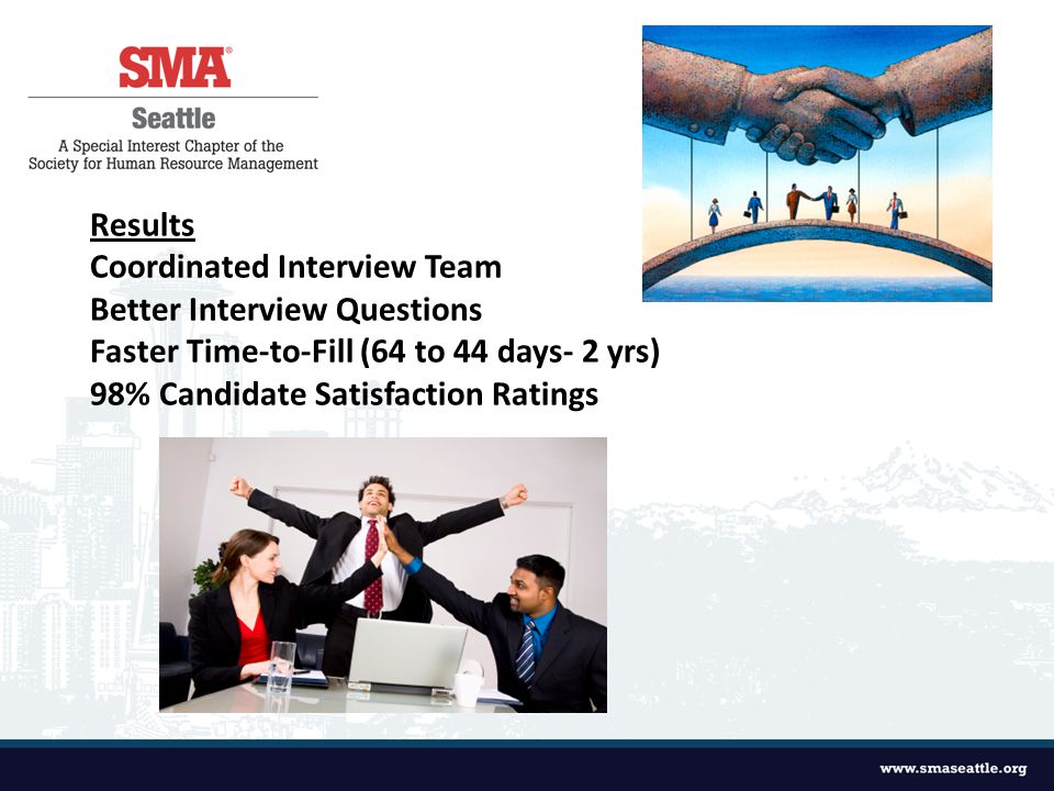 Results Coordinated Interview Team Better Interview Questions Faster Time-to-Fill (64 to 44 days- 2 yrs) 98% Candidate Satisfaction Ratings