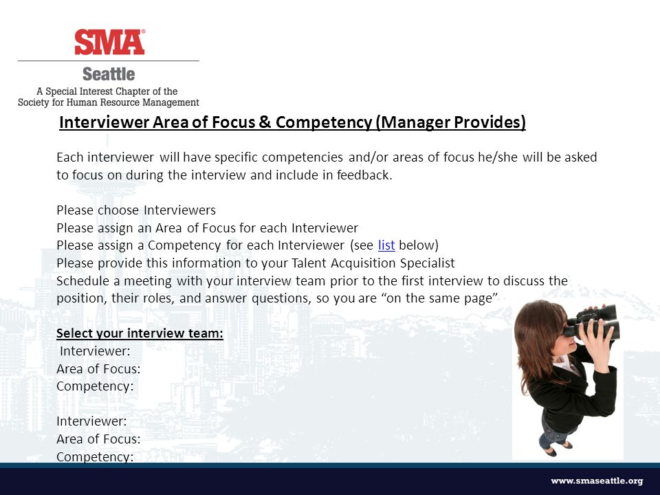 Interviewer Area of Focus & Competency (Manager Provides) Each interviewer will have specific competencies and/or areas of focus he/she will be asked to focus on during the interview and include in feedback.