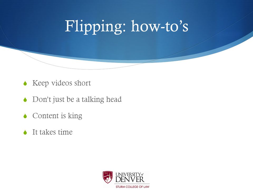 Flipping: how-to’s  Keep videos short  Don’t just be a talking head  Content is king  It takes time
