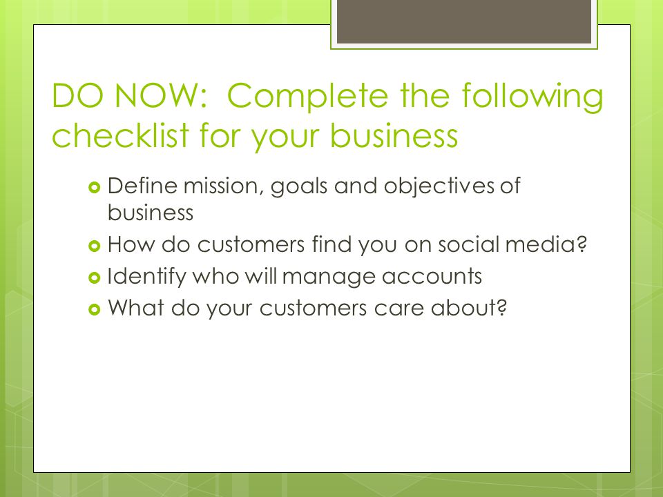 DO NOW: Complete the following checklist for your business  Define mission, goals and objectives of business  How do customers find you on social media.