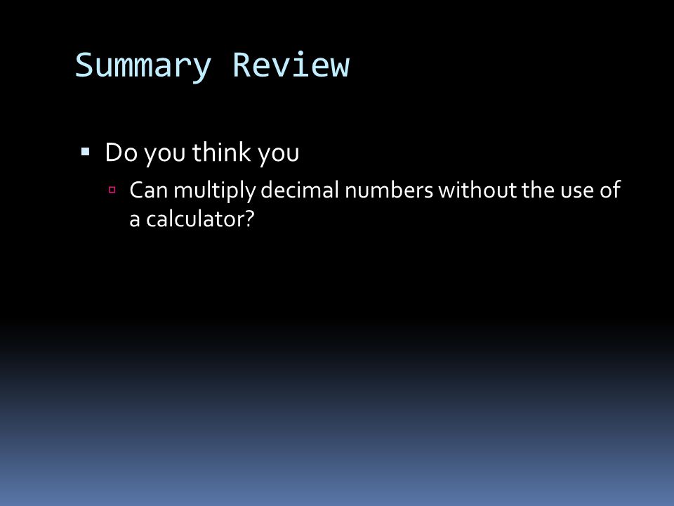 Summary Review  Do you think you  Can multiply decimal numbers without the use of a calculator