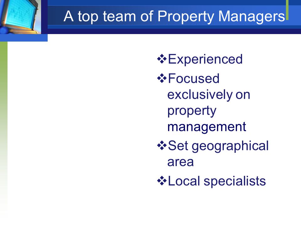 A top team of Property Managers  Experienced  Focused exclusively on property management  Set geographical area  Local specialists