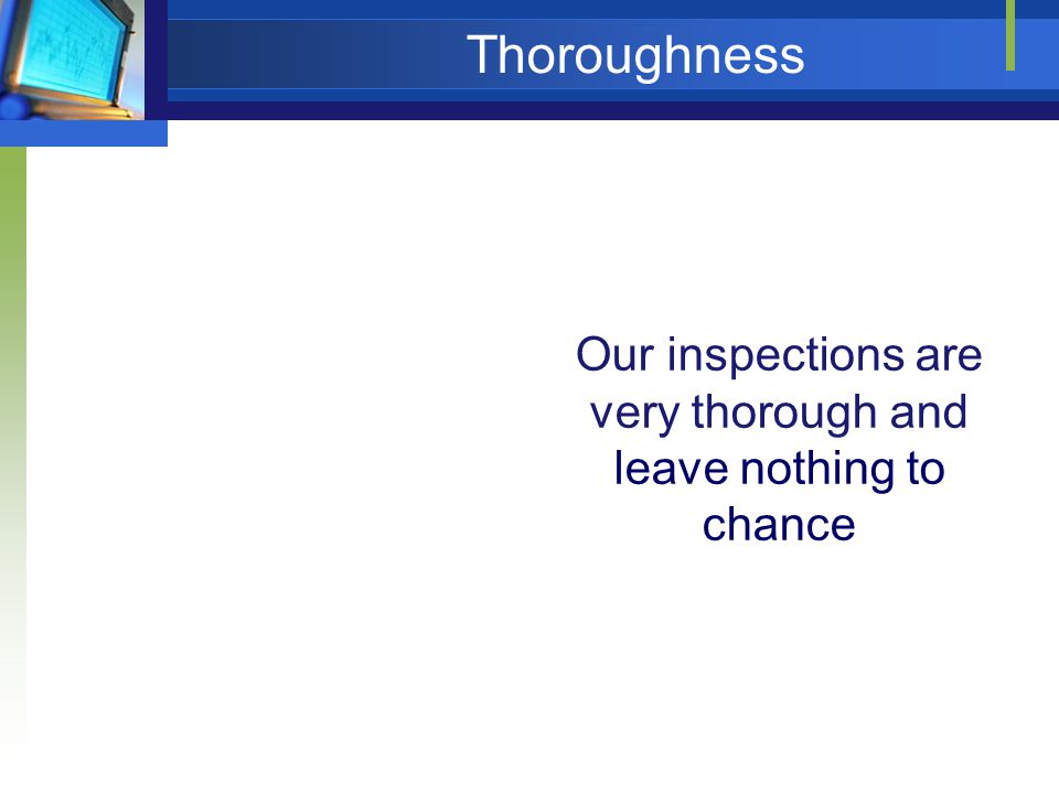 Thoroughness Our inspections are very thorough and leave nothing to chance
