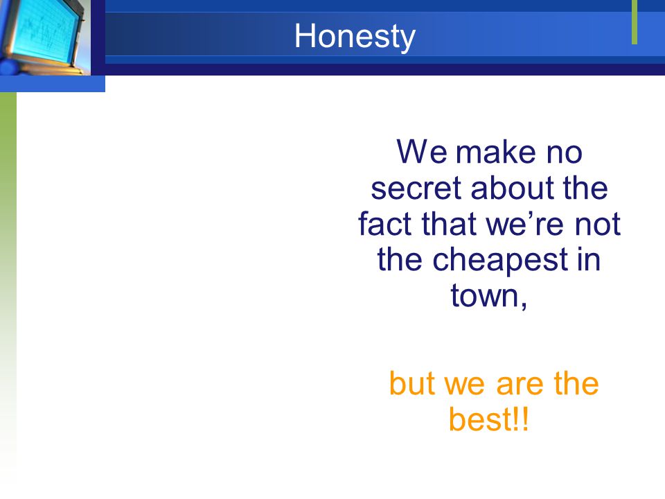 Honesty We make no secret about the fact that we’re not the cheapest in town, but we are the best!!