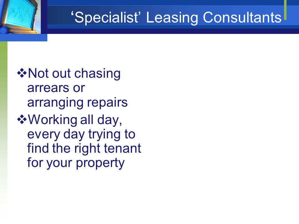 ‘ Specialist’ Leasing Consultants  Not out chasing arrears or arranging repairs  Working all day, every day trying to find the right tenant for your property