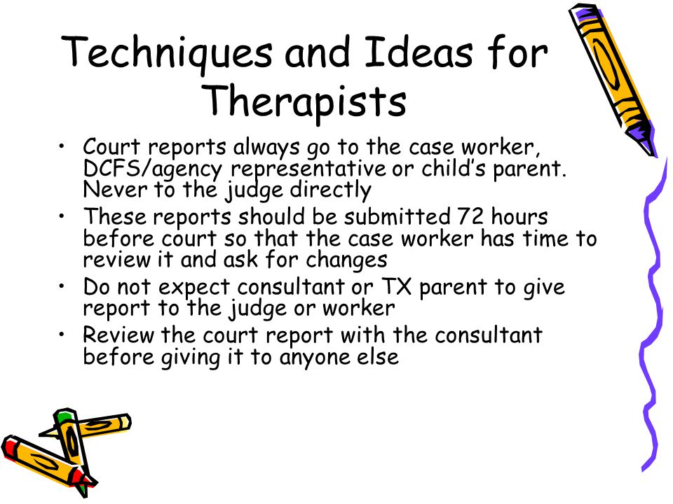 Techniques and Ideas for Therapists Court reports always go to the case worker, DCFS/agency representative or child’s parent.
