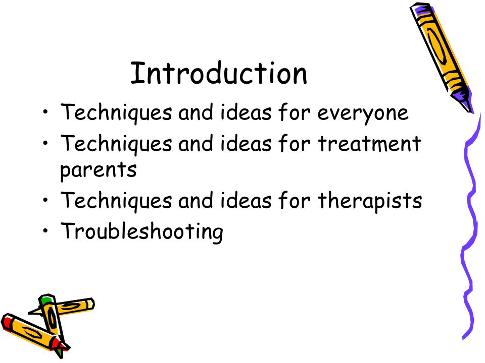 Introduction Techniques and ideas for everyone Techniques and ideas for treatment parents Techniques and ideas for therapists Troubleshooting