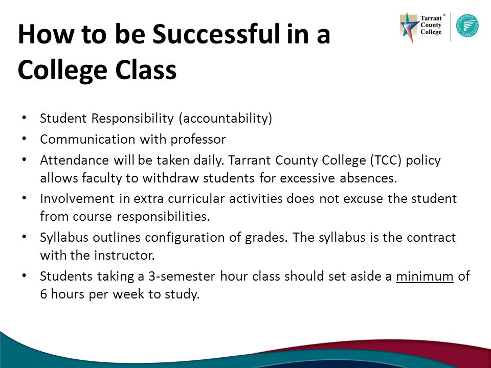 How to be Successful in a College Class Student Responsibility (accountability) Communication with professor Attendance will be taken daily.
