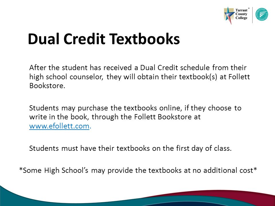 Dual Credit Textbooks After the student has received a Dual Credit schedule from their high school counselor, they will obtain their textbook(s) at Follett Bookstore.