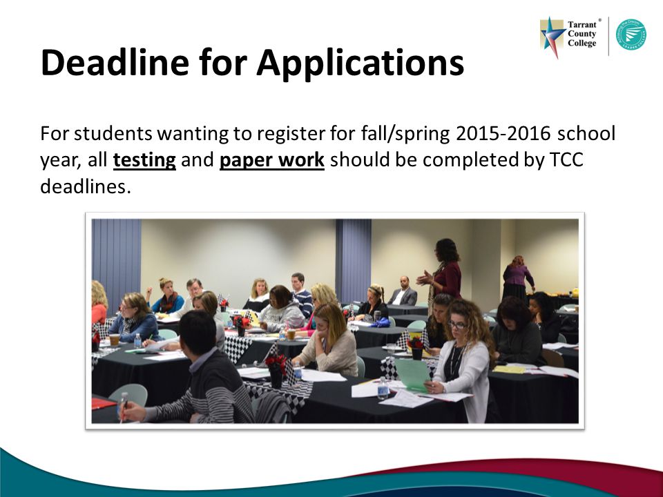 Deadline for Applications For students wanting to register for fall/spring school year, all testing and paper work should be completed by TCC deadlines.