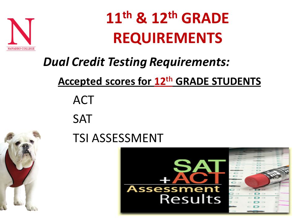 11 th & 12 th GRADE REQUIREMENTS Dual Credit Testing Requirements: Accepted scores for 12 th GRADE STUDENTS ACT SAT TSI ASSESSMENT