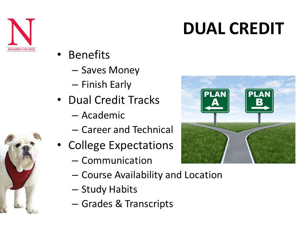 DUAL CREDIT Benefits – Saves Money – Finish Early Dual Credit Tracks – Academic – Career and Technical College Expectations – Communication – Course Availability and Location – Study Habits – Grades & Transcripts