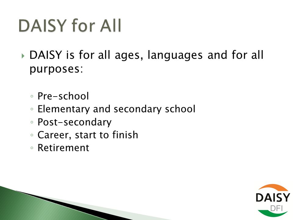  DAISY is for all ages, languages and for all purposes: ◦ Pre-school ◦ Elementary and secondary school ◦ Post-secondary ◦ Career, start to finish ◦ Retirement