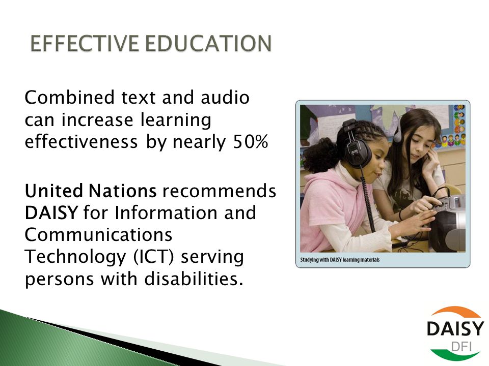 Combined text and audio can increase learning effectiveness by nearly 50% United Nations recommends DAISY for Information and Communications Technology (ICT) serving persons with disabilities.
