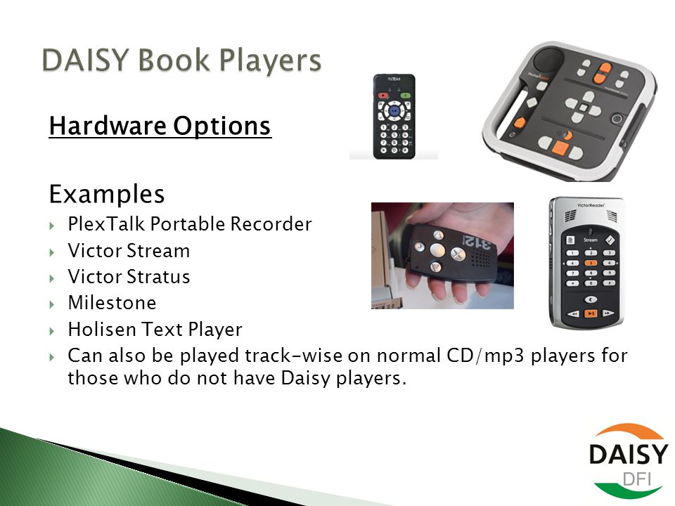Hardware Options Examples  PlexTalk Portable Recorder  Victor Stream  Victor Stratus  Milestone  Holisen Text Player  Can also be played track-wise on normal CD/mp3 players for those who do not have Daisy players.