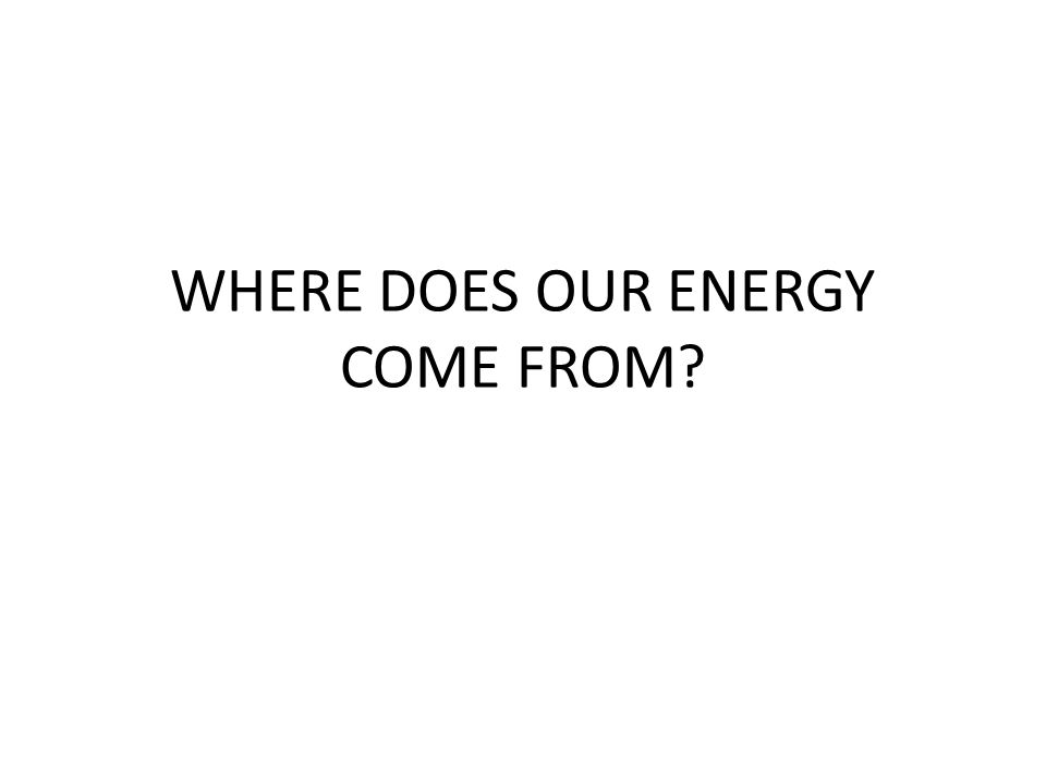 WHERE DOES OUR ENERGY COME FROM