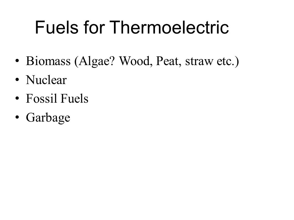 Fuels for Thermoelectric Biomass (Algae Wood, Peat, straw etc.) Nuclear Fossil Fuels Garbage