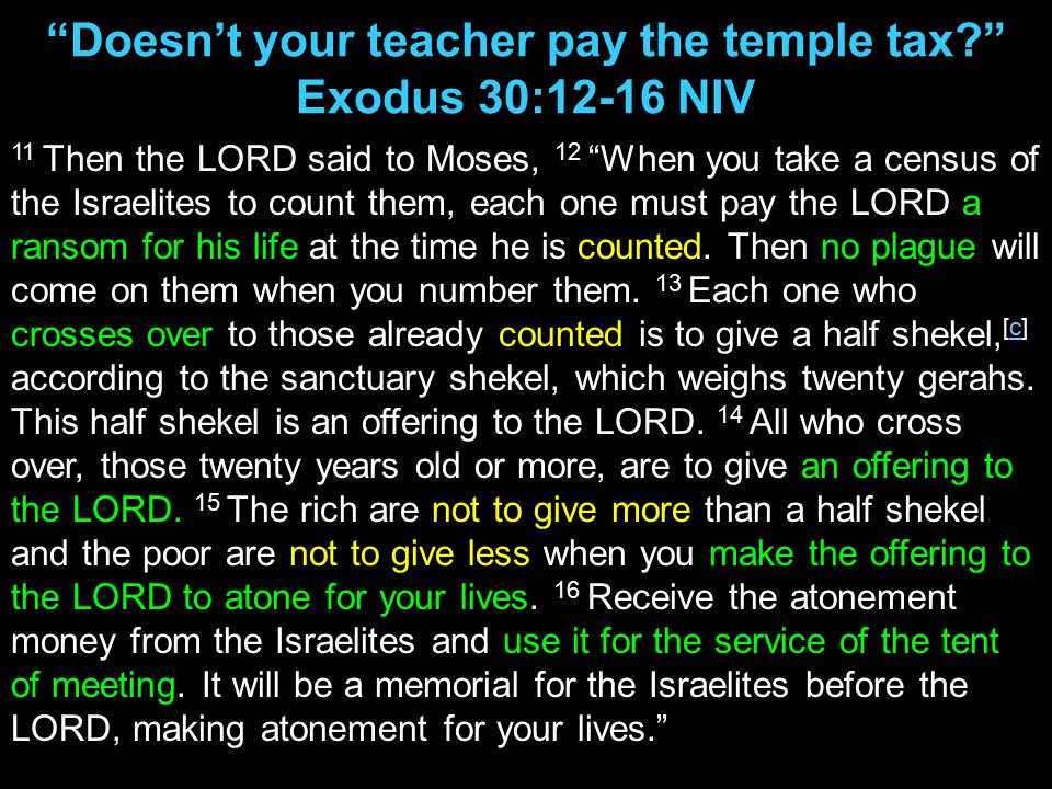 11 Then the LORD said to Moses, 12 When you take a census of the Israelites to count them, each one must pay the LORD a ransom for his life at the time he is counted.