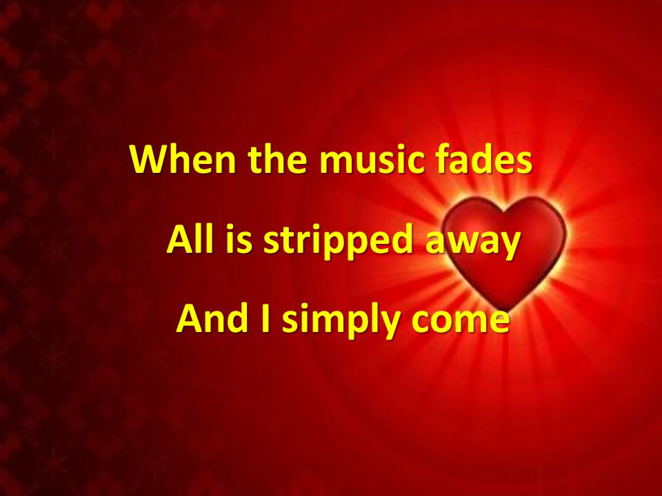 When the music fades All is stripped away And I simply come