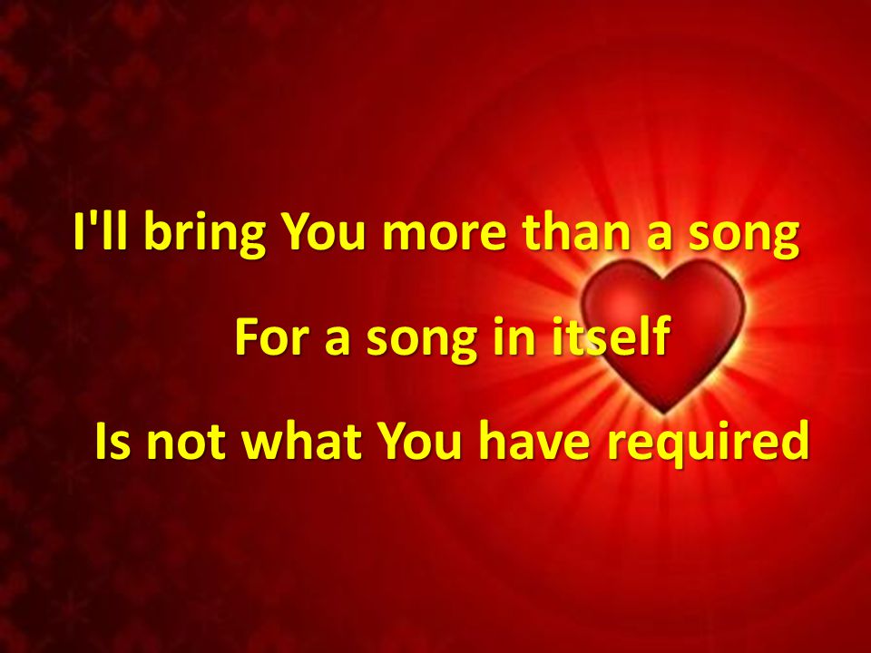 I ll bring You more than a song For a song in itself Is not what You have required