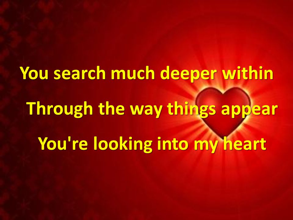 You search much deeper within Through the way things appear You re looking into my heart