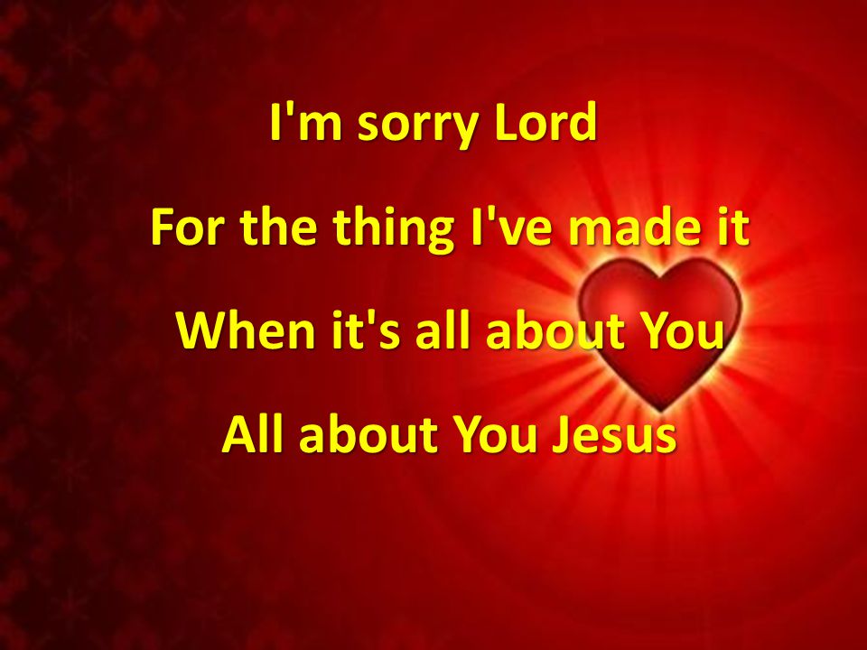 I m sorry Lord For the thing I ve made it When it s all about You All about You Jesus
