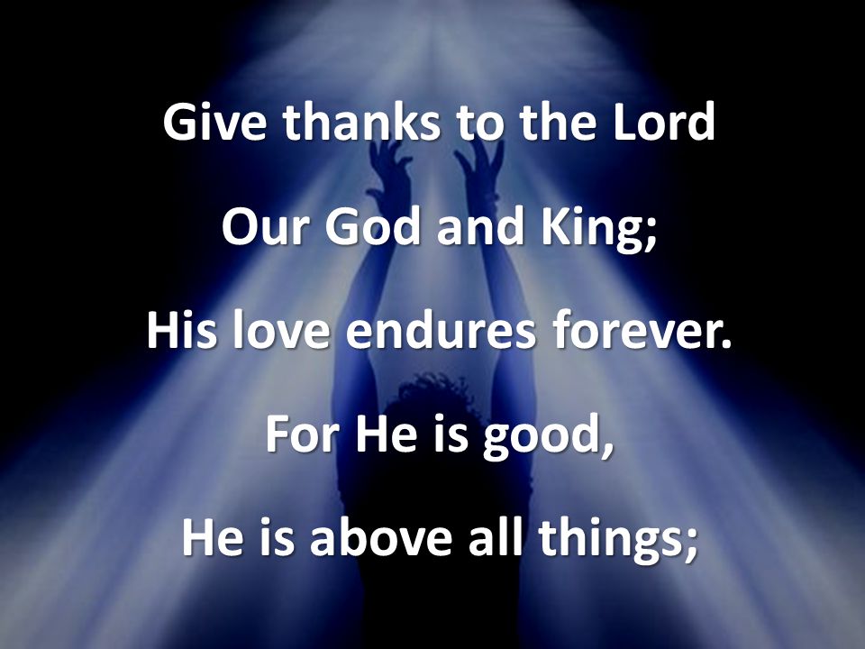 Give thanks to the Lord Our God and King; His love endures forever.