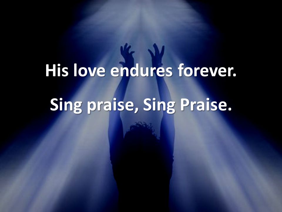 His love endures forever. Sing praise, Sing Praise.