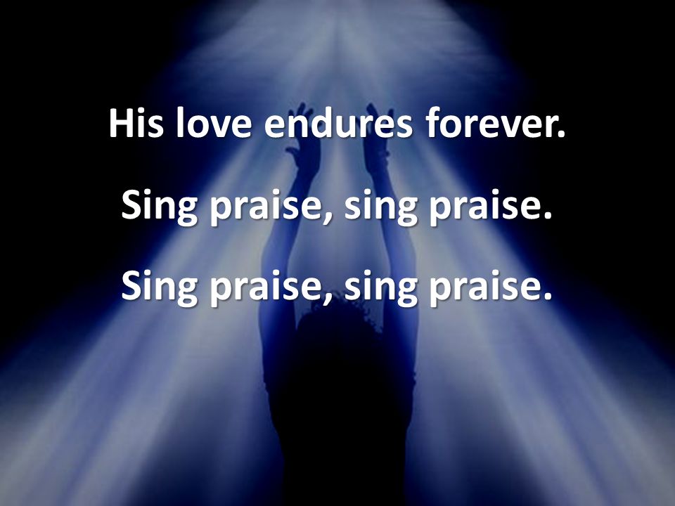 His love endures forever. Sing praise, sing praise.
