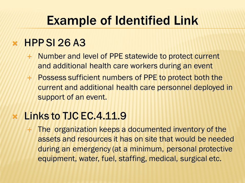 Example of Identified Link  HPP SI 26 A3  Number and level of PPE statewide to protect current and additional health care workers during an event  Possess sufficient numbers of PPE to protect both the current and additional health care personnel deployed in support of an event.