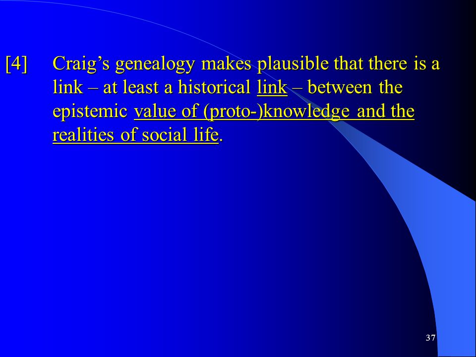 37 [4] Craig’s genealogy makes plausible that there is a link – at least a historical link – between the epistemic value of (proto-)knowledge and the realities of social life.