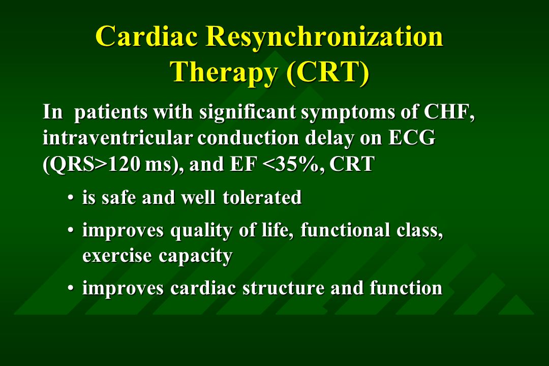Cardiac Resynchronization Therapy (CRT) In patients with significant symptoms of CHF, intraventricular conduction delay on ECG (QRS>120 ms), and EF 120 ms), and EF <35%, CRT is safe and well toleratedis safe and well tolerated improves quality of life, functional class, exercise capacityimproves quality of life, functional class, exercise capacity improves cardiac structure and function improves cardiac structure and function
