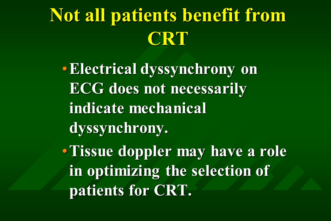 Not all patients benefit from CRT Electrical dyssynchrony on ECG does not necessarily indicate mechanical dyssynchrony.Electrical dyssynchrony on ECG does not necessarily indicate mechanical dyssynchrony.