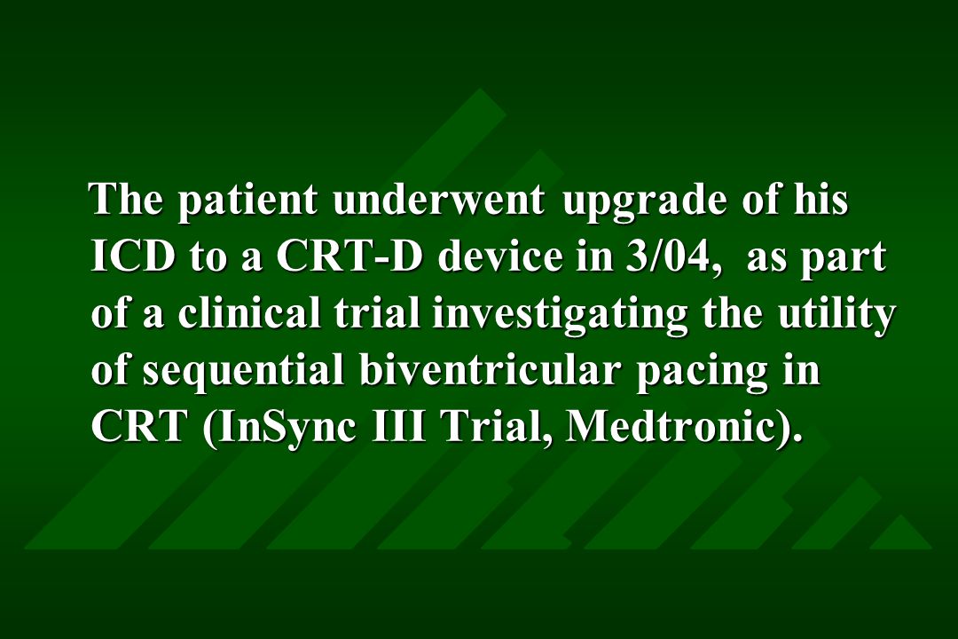 The patient underwent upgrade of his ICD to a CRT-D device in 3/04, as part of a clinical trial investigating the utility of sequential biventricular pacing in CRT (InSync III Trial, Medtronic).