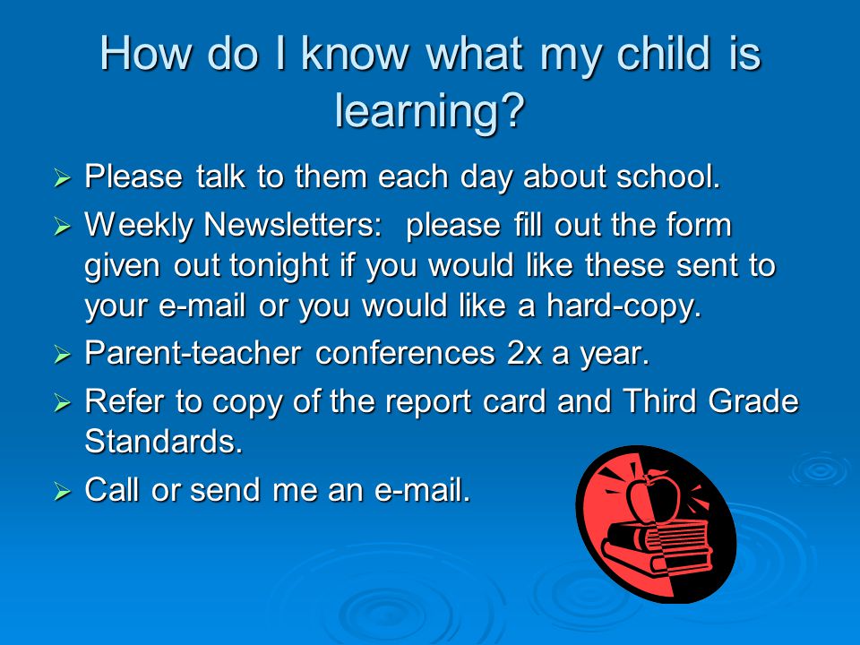 How do I know what my child is learning.  Please talk to them each day about school.