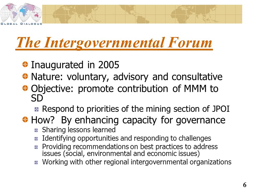 6 The Intergovernmental Forum Inaugurated in 2005 Nature: voluntary, advisory and consultative Objective: promote contribution of MMM to SD Respond to priorities of the mining section of JPOI How.