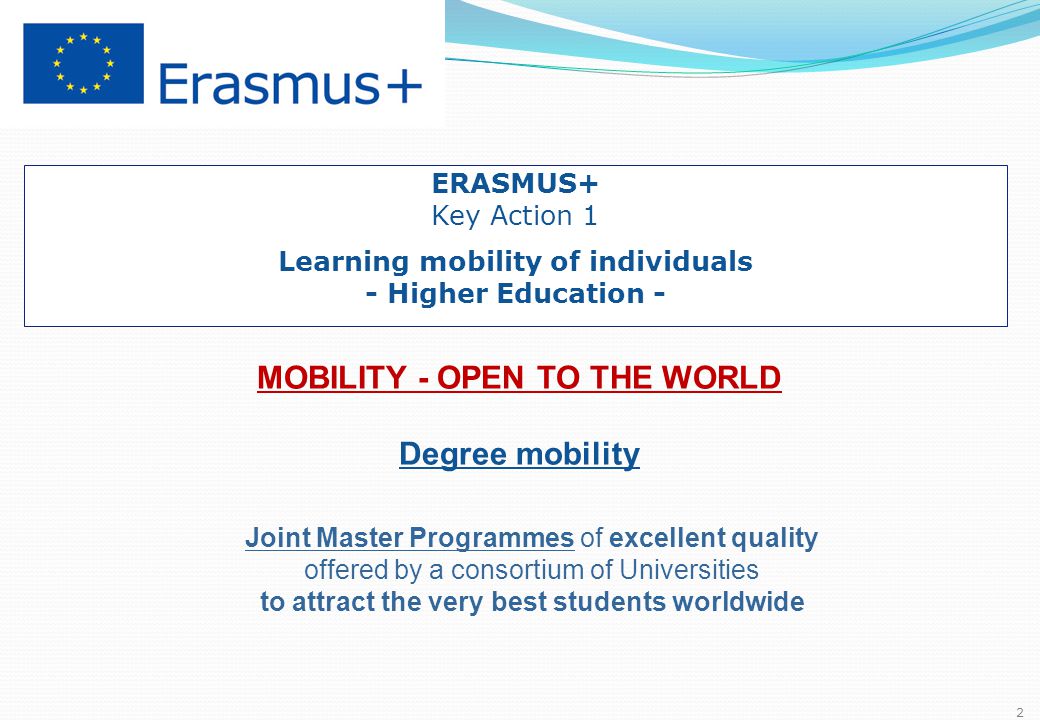   Selected and supported by the European Commission MOBILITY - OPEN TO THE WORLD Degree mobility Joint Master Programmes of excellent quality offered by a consortium of Universities to attract the very best students worldwide ERASMUS+ Key Action 1 Learning mobility of individuals - Higher Education - 2