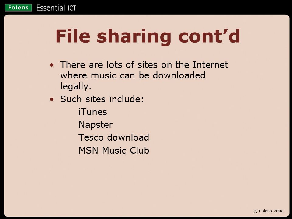 © Folens 2008 File sharing cont’d There are lots of sites on the Internet where music can be downloaded legally.