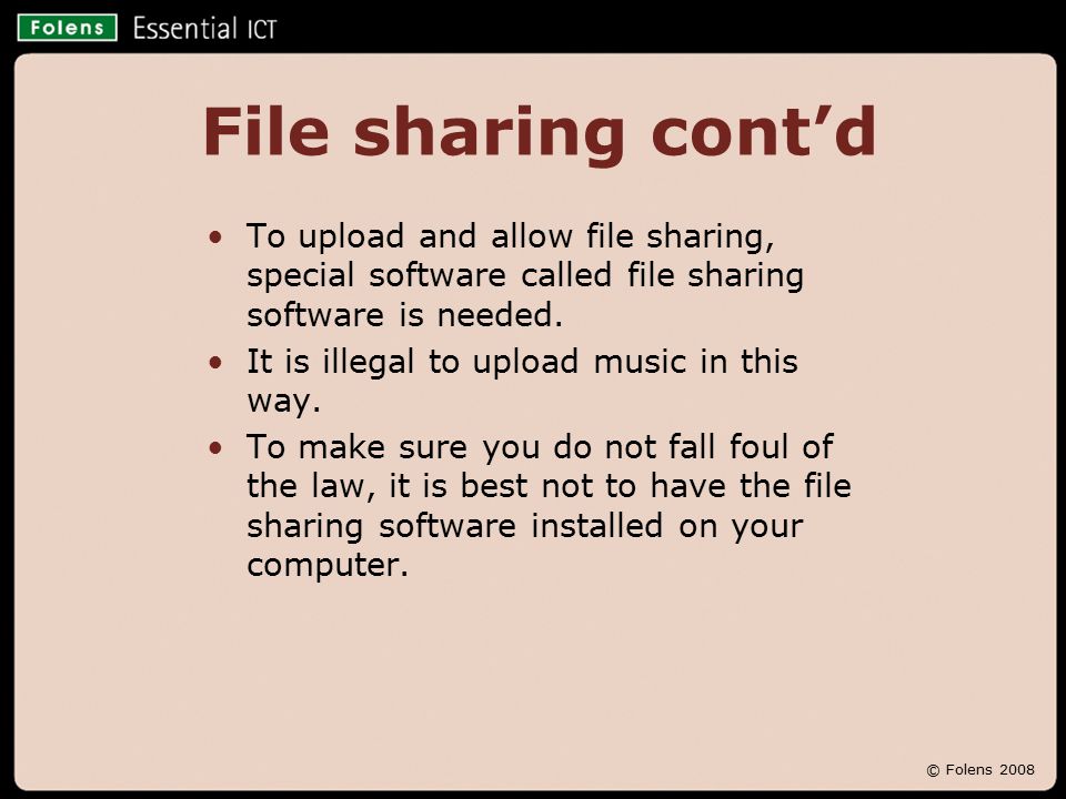 © Folens 2008 File sharing cont’d To upload and allow file sharing, special software called file sharing software is needed.