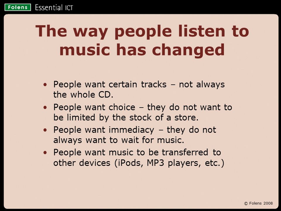 © Folens 2008 The way people listen to music has changed People want certain tracks – not always the whole CD.