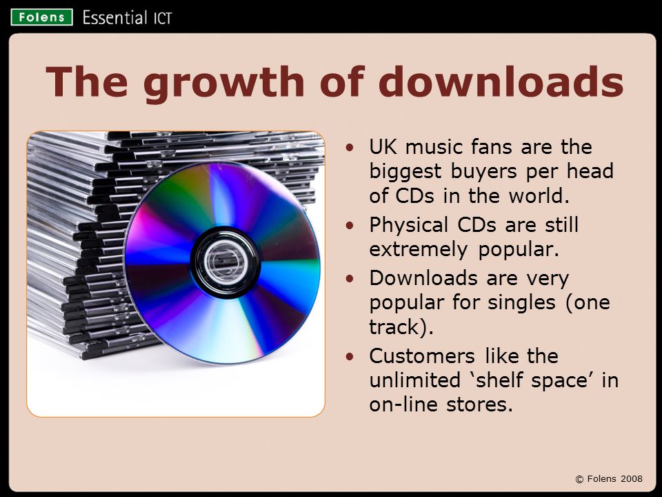 © Folens 2008 The growth of downloads UK music fans are the biggest buyers per head of CDs in the world.