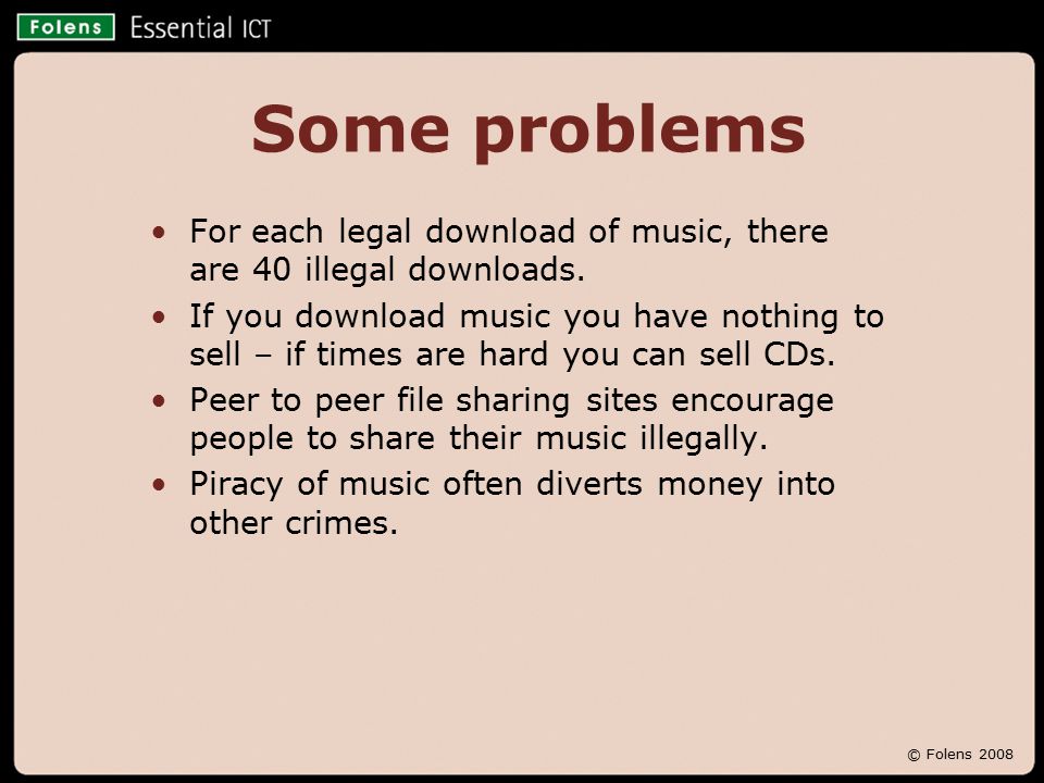 © Folens 2008 Some problems For each legal download of music, there are 40 illegal downloads.
