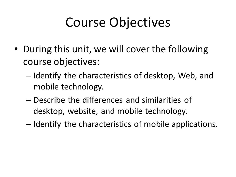 Course Objectives During this unit, we will cover the following course objectives: – Identify the characteristics of desktop, Web, and mobile technology.