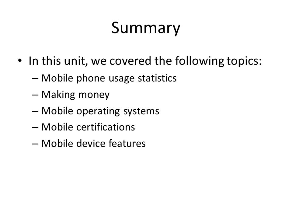 Summary In this unit, we covered the following topics: – Mobile phone usage statistics – Making money – Mobile operating systems – Mobile certifications – Mobile device features